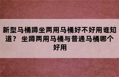 新型马桶蹲坐两用马桶好不好用谁知道？ 坐蹲两用马桶与普通马桶哪个好用